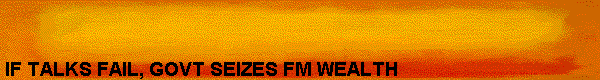  IF TALKS FAIL, GOVT SEIZES FM WEALTH 